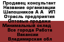 Продавец-консультант › Название организации ­ Шапошников А.А., ИП › Отрасль предприятия ­ Оптовые продажи › Минимальный оклад ­ 1 - Все города Работа » Вакансии   . Владимирская обл.,Вязниковский р-н